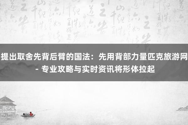 提出取舍先背后臂的国法:先用背部力量匹克旅游网 - 专业攻略与实时资讯将形体拉起