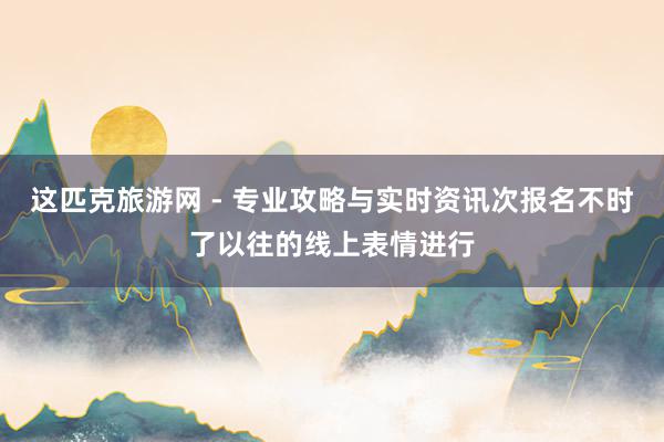 这匹克旅游网 - 专业攻略与实时资讯次报名不时了以往的线上表情进行